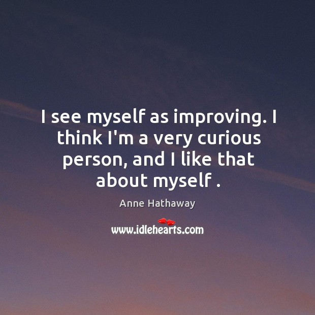 I see myself as improving. I think I’m a very curious person, Anne Hathaway Picture Quote