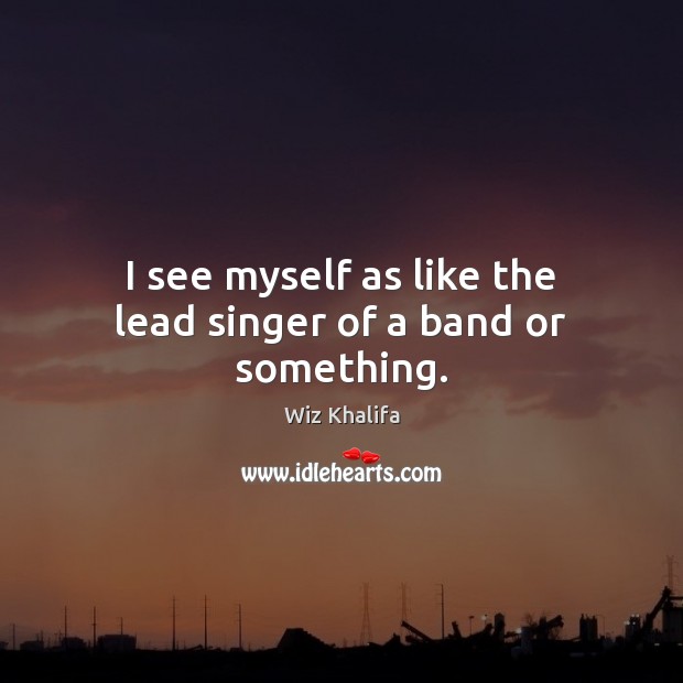 I see myself as like the lead singer of a band or something. Wiz Khalifa Picture Quote
