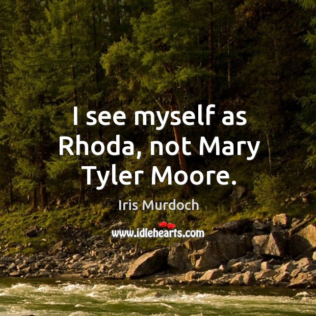 I see myself as rhoda, not mary tyler moore. Iris Murdoch Picture Quote