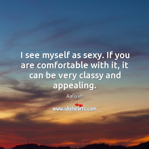 I see myself as sexy. If you are comfortable with it, it can be very classy and appealing. Aaliyah Picture Quote