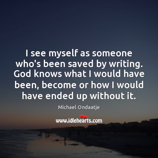 I see myself as someone who’s been saved by writing. God knows Michael Ondaatje Picture Quote
