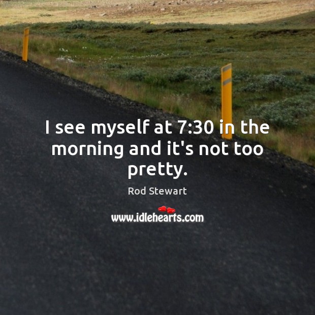 I see myself at 7:30 in the morning and it’s not too pretty. Rod Stewart Picture Quote