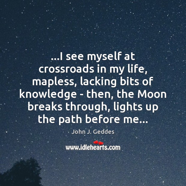 …I see myself at crossroads in my life, mapless, lacking bits of John J. Geddes Picture Quote