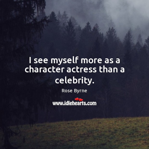 I see myself more as a character actress than a celebrity. Rose Byrne Picture Quote