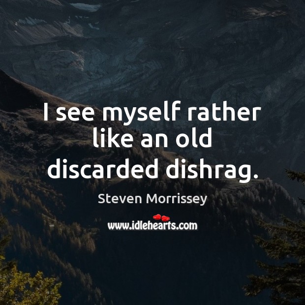 I see myself rather like an old discarded dishrag. Steven Morrissey Picture Quote
