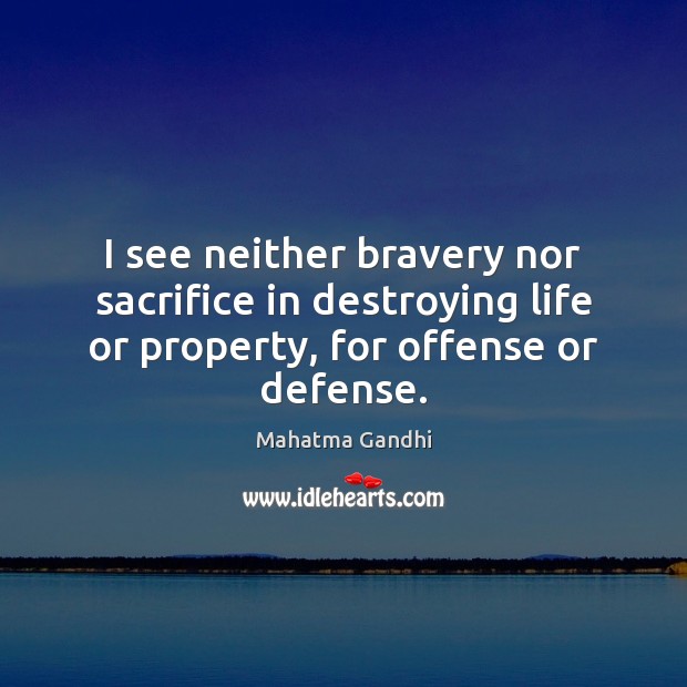 I see neither bravery nor sacrifice in destroying life or property, for 
