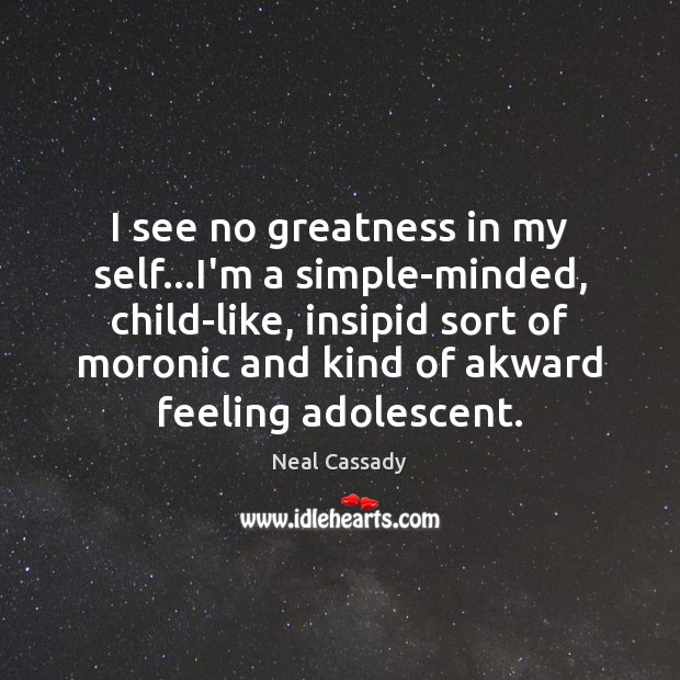 I see no greatness in my self…I’m a simple-minded, child-like, insipid Neal Cassady Picture Quote