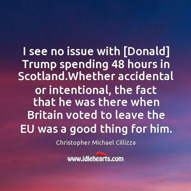 I see no issue with [Donald] Trump spending 48 hours in Scotland.Whether Christopher Michael Cillizza Picture Quote