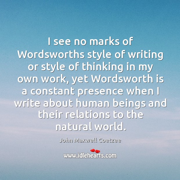 I see no marks of wordsworths style of writing or style of thinking in my own work John Maxwell Coetzee Picture Quote