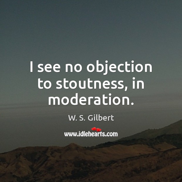 I see no objection to stoutness, in moderation. W. S. Gilbert Picture Quote