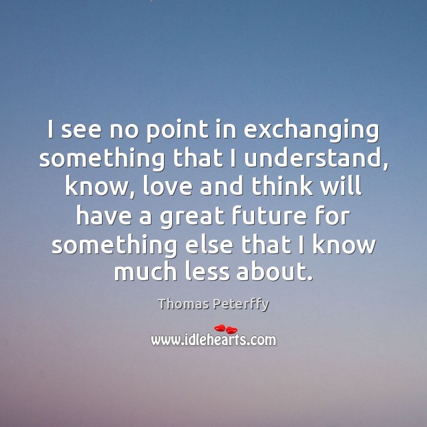 I see no point in exchanging something that I understand, know, love Thomas Peterffy Picture Quote