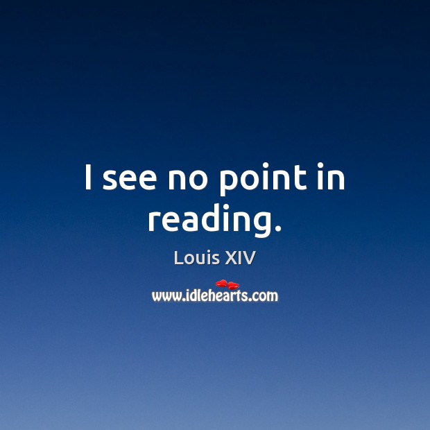 I see no point in reading. Louis XIV Picture Quote