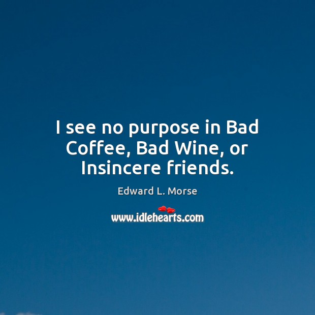I see no purpose in Bad Coffee, Bad Wine, or Insincere friends. Edward L. Morse Picture Quote