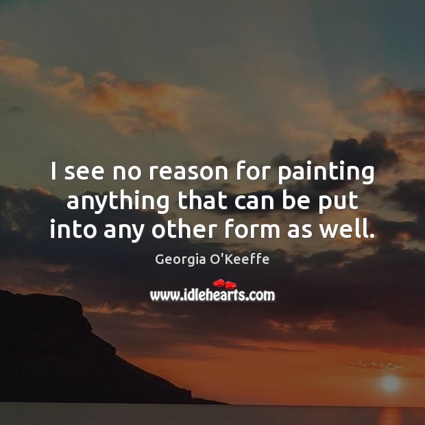 I see no reason for painting anything that can be put into any other form as well. Georgia O’Keeffe Picture Quote