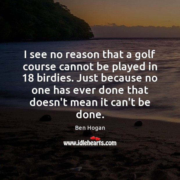 I see no reason that a golf course cannot be played in 18 Ben Hogan Picture Quote