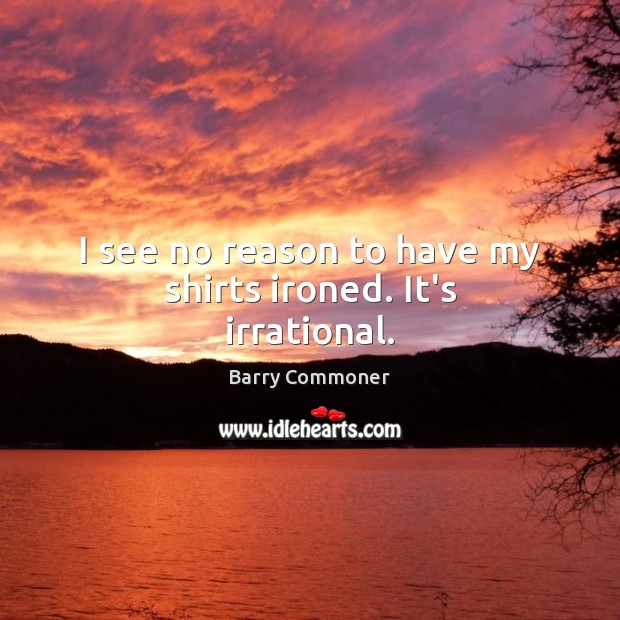 I see no reason to have my shirts ironed. It’s irrational. Barry Commoner Picture Quote