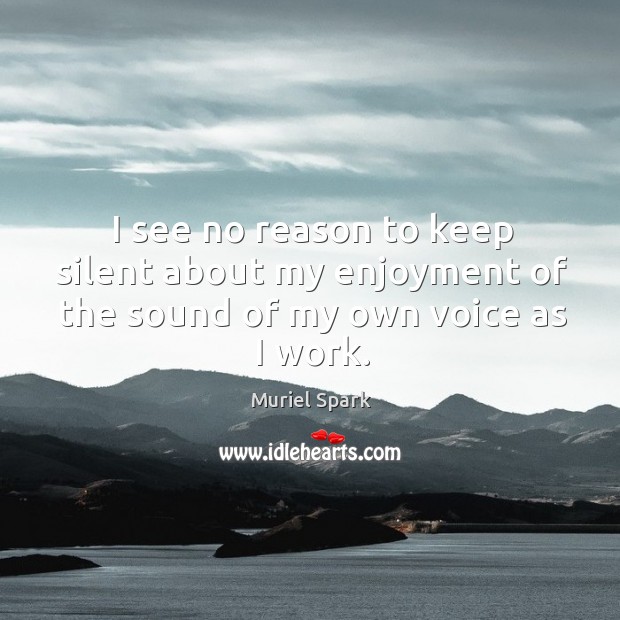 I see no reason to keep silent about my enjoyment of the sound of my own voice as I work. Image