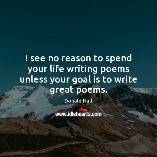 I see no reason to spend your life writing poems unless your goal is to write great poems. Image
