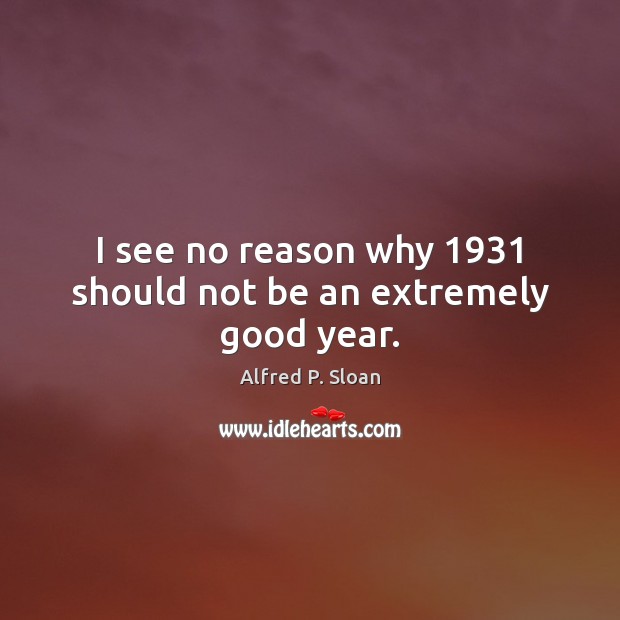 I see no reason why 1931 should not be an extremely good year. Alfred P. Sloan Picture Quote