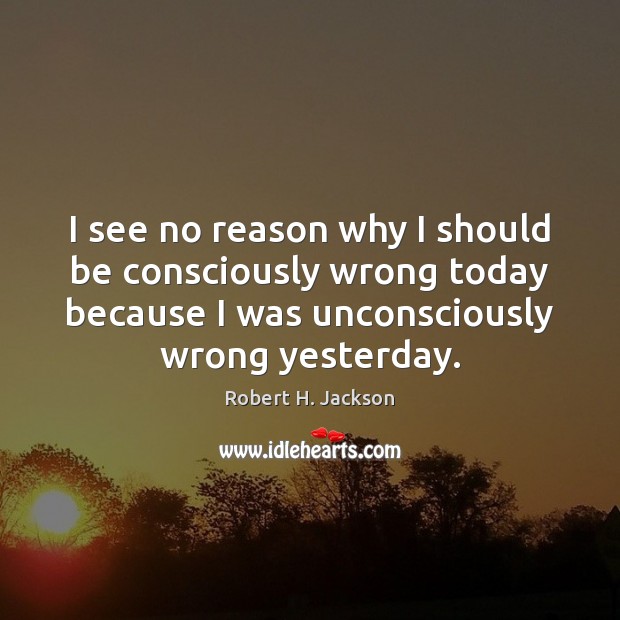 I see no reason why I should be consciously wrong today because Robert H. Jackson Picture Quote