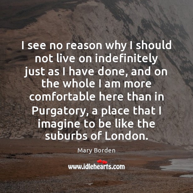 I see no reason why I should not live on indefinitely just Mary Borden Picture Quote