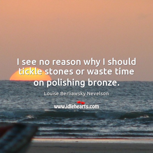 I see no reason why I should tickle stones or waste time on polishing bronze. Louise Berliawsky Nevelson Picture Quote
