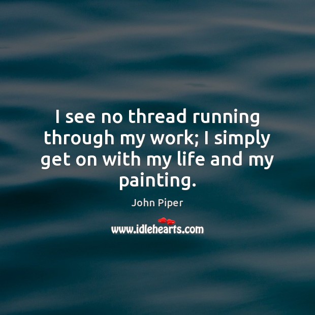 I see no thread running through my work; I simply get on with my life and my painting. Image
