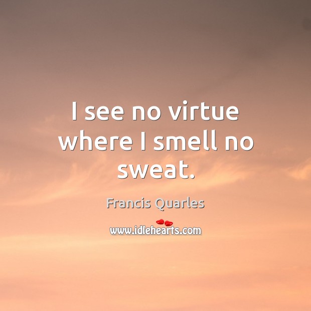 I see no virtue where I smell no sweat. Francis Quarles Picture Quote