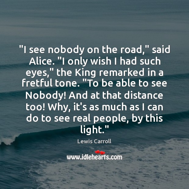“I see nobody on the road,” said Alice. “I only wish I Lewis Carroll Picture Quote