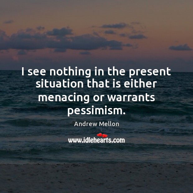 I see nothing in the present situation that is either menacing or warrants pessimism. Image
