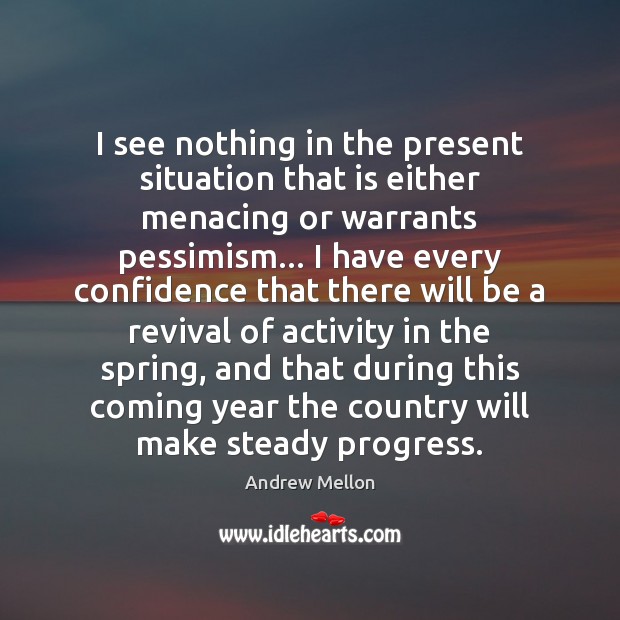 I see nothing in the present situation that is either menacing or Spring Quotes Image