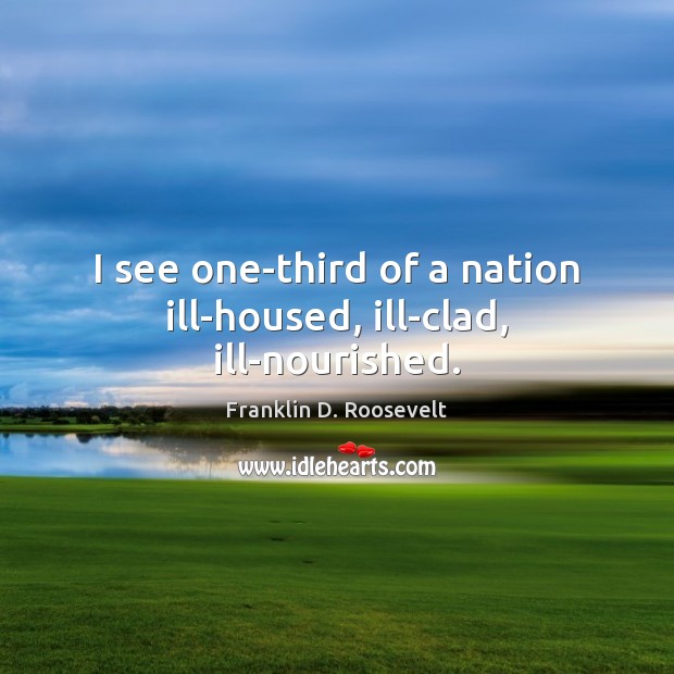I see one-third of a nation ill-housed, ill-clad, ill-nourished. Franklin D. Roosevelt Picture Quote