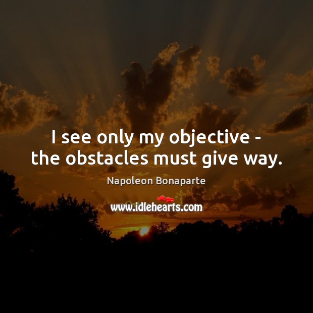 I see only my objective – the obstacles must give way. Image