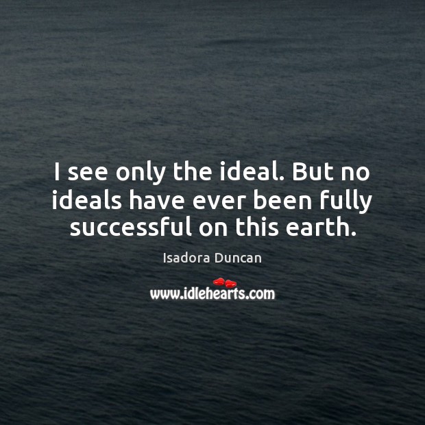 I see only the ideal. But no ideals have ever been fully successful on this earth. Isadora Duncan Picture Quote