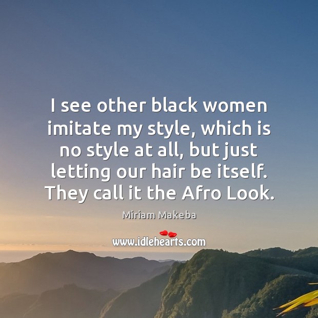 I see other black women imitate my style, which is no style Miriam Makeba Picture Quote