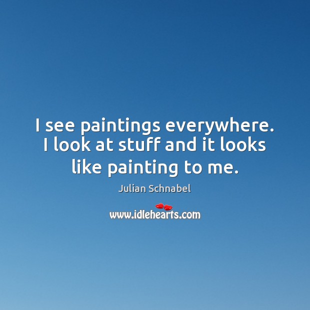 I see paintings everywhere. I look at stuff and it looks like painting to me. Julian Schnabel Picture Quote