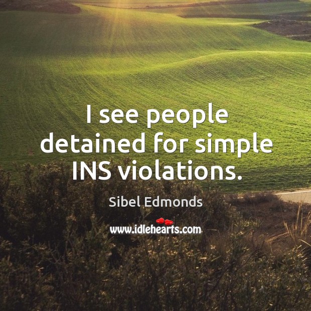 I see people detained for simple ins violations. Sibel Edmonds Picture Quote