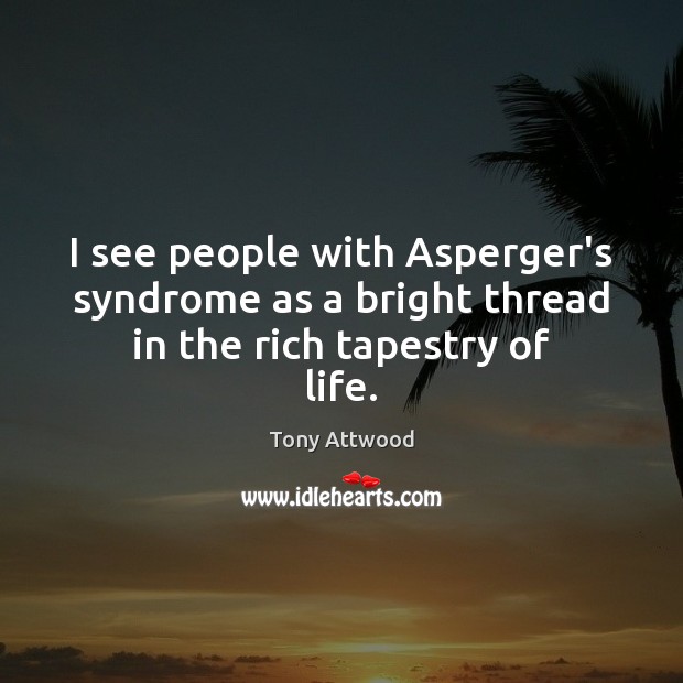 I see people with Asperger’s syndrome as a bright thread in the rich tapestry of life. Tony Attwood Picture Quote