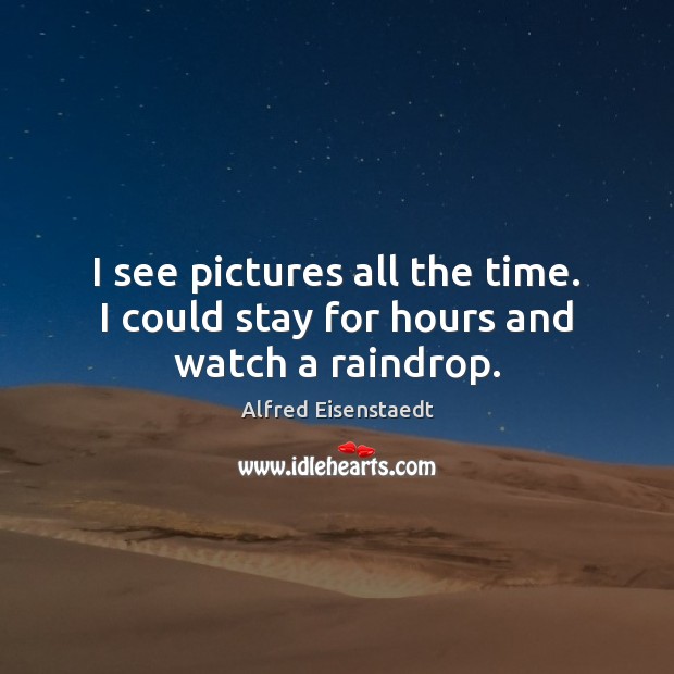 I see pictures all the time. I could stay for hours and watch a raindrop. Alfred Eisenstaedt Picture Quote