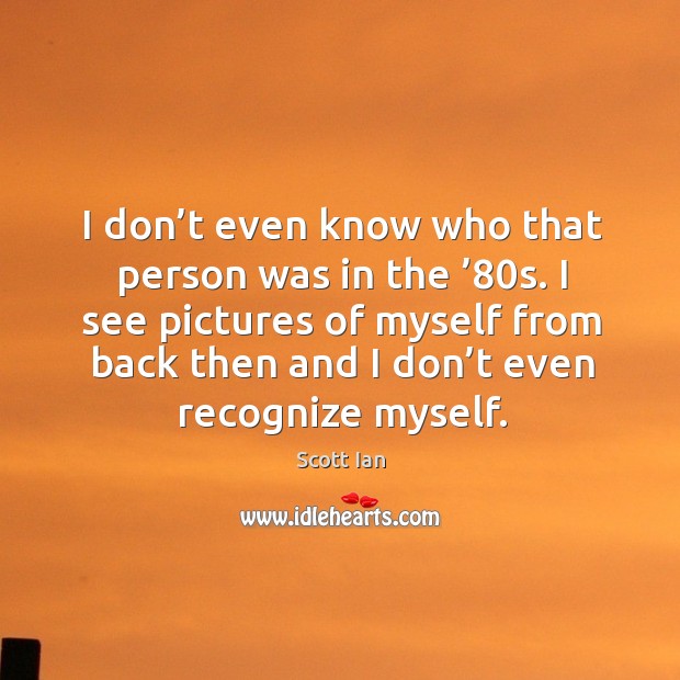 I see pictures of myself from back then and I don’t even recognize myself. Scott Ian Picture Quote
