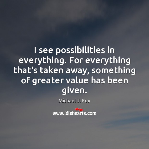 I see possibilities in everything. For everything that’s taken away, something of Michael J. Fox Picture Quote