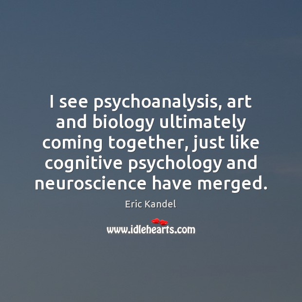 I see psychoanalysis, art and biology ultimately coming together, just like cognitive Eric Kandel Picture Quote