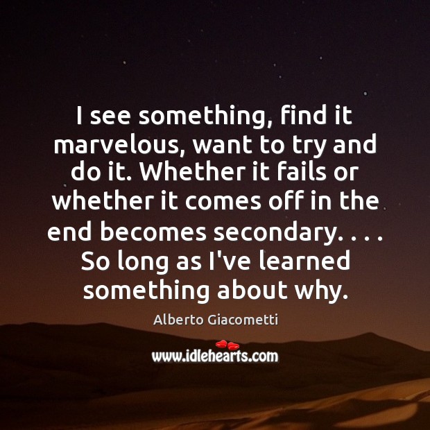 I see something, find it marvelous, want to try and do it. Alberto Giacometti Picture Quote