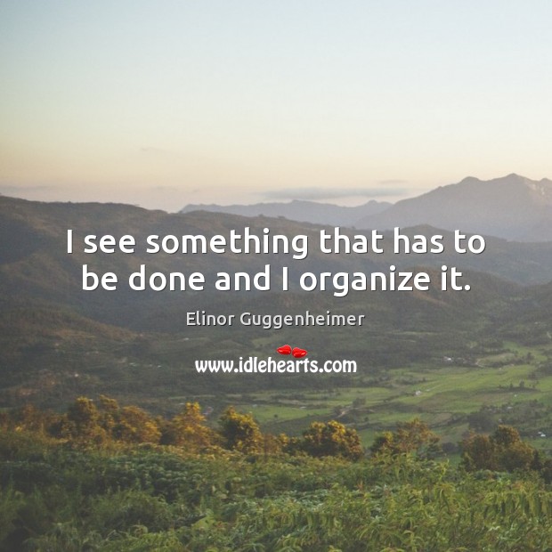I see something that has to be done and I organize it. Elinor Guggenheimer Picture Quote