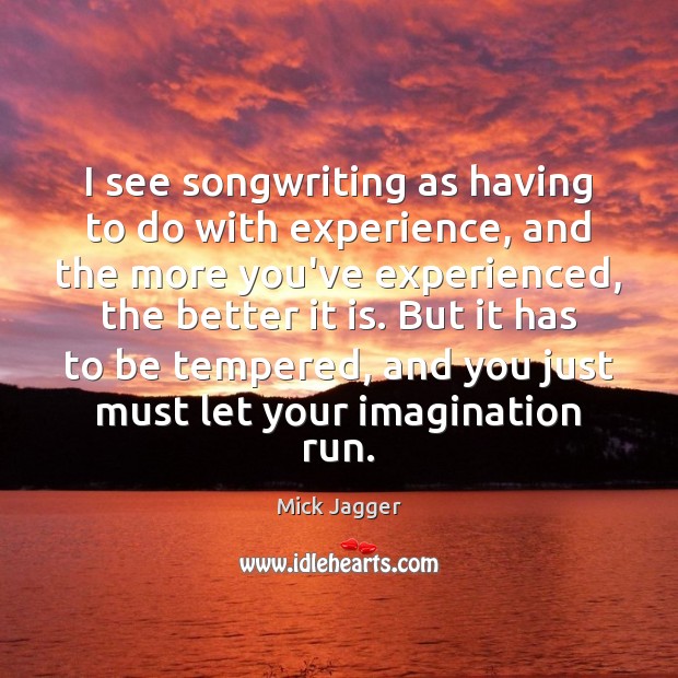 I see songwriting as having to do with experience, and the more Mick Jagger Picture Quote