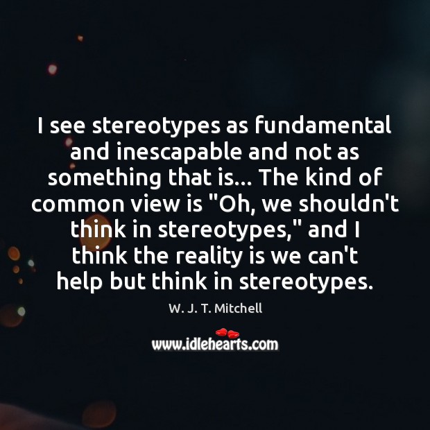 I see stereotypes as fundamental and inescapable and not as something that W. J. T. Mitchell Picture Quote