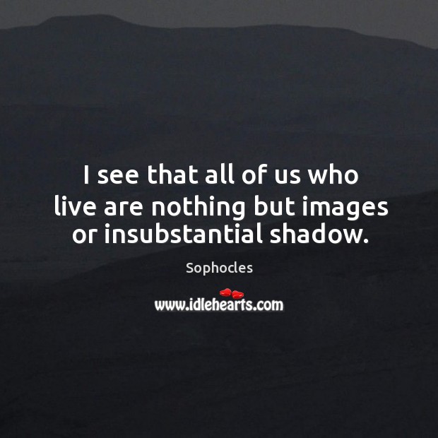 I see that all of us who live are nothing but images or insubstantial shadow. Sophocles Picture Quote