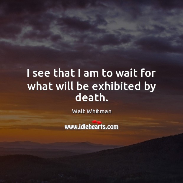 I see that I am to wait for what will be exhibited by death. Walt Whitman Picture Quote