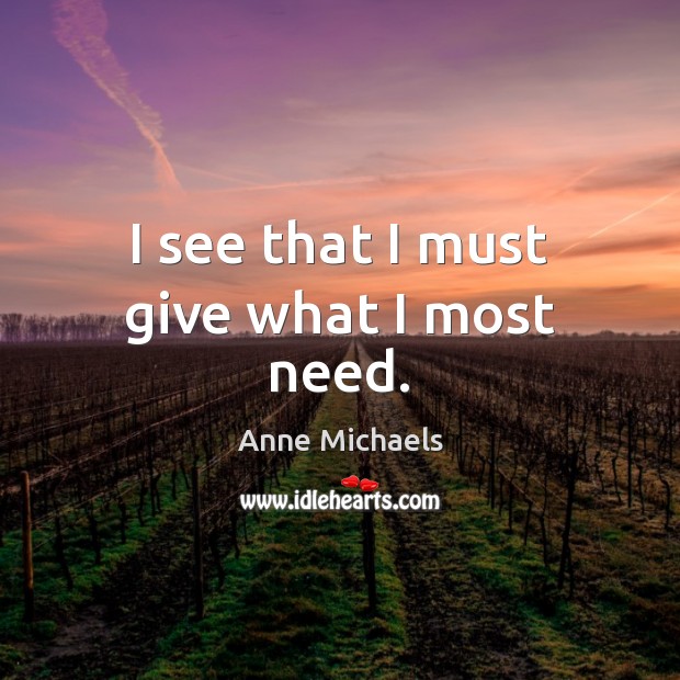 I see that I must give what I most need. Anne Michaels Picture Quote