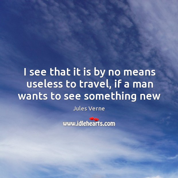 I see that it is by no means useless to travel, if a man wants to see something new Jules Verne Picture Quote